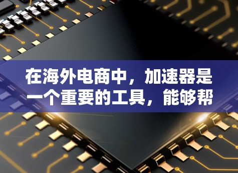 在海外电商中，加速器是一个重要的工具，能够帮助商家更快地进行业务拓展和订单处理。以下是对加速器海外电商访问的详细分析