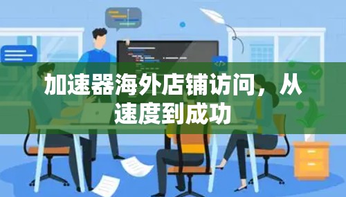 加速器海外店铺访问，从速度到成功