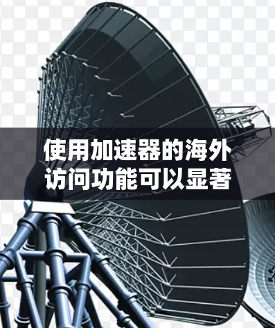 使用加速器的海外访问功能可以显著提升用户体验,特别是当用户经常访问其他国家的网站时。以下是使用加速器进行海外访问的详细步骤