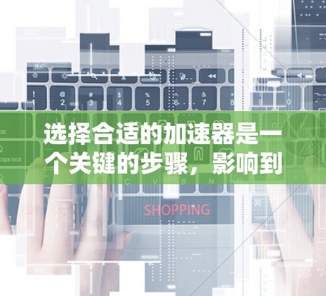 选择合适的加速器是一个关键的步骤，影响到视频播放体验和服务器的稳定运行。以下是一个有条理的步骤指南，帮助您找到适合自己的加速器