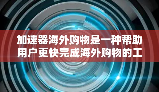 加速器海外购物是一种帮助用户更快完成海外购物的工具，结合多种支付方式和购物功能，提供高效、安全的购物体验。以下是对加速器海外购物的详细分析
