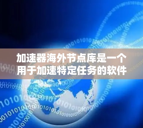 加速器海外节点库是一个用于加速特定任务的软件组件,通常指在海外使用的加速器。以下是一步步的使用指南