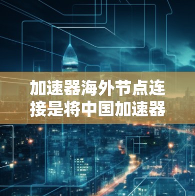 加速器海外节点连接是将中国加速器与海外金融节点连接,以便提供多样化的金融服务。以下是一个清晰的步骤指南,帮助您顺利完成连接