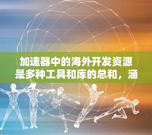 加速器中的海外开发资源是多种工具和库的总和,涵盖网页加载、下载、搜索等多个方面。这些资源通常来自国内开发者贡献的工具包,或国外开发者提供的开源库。以下是详细介绍