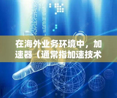 在海外业务环境中，加速器（通常指加速技术或加速流程）与海外连接方案密切相关，特别是在数据传输、存储、访问和管理方面。以下是一个关于加速器海外连接方案的详细说明