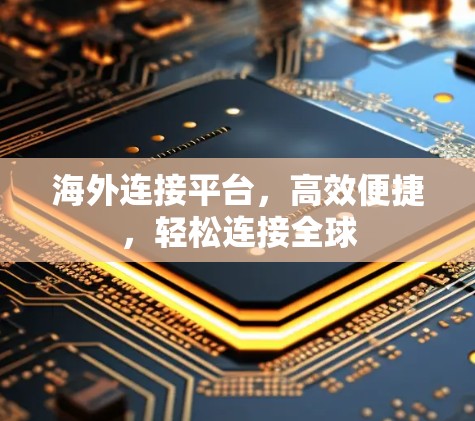 海外连接平台，高效便捷，轻松连接全球
