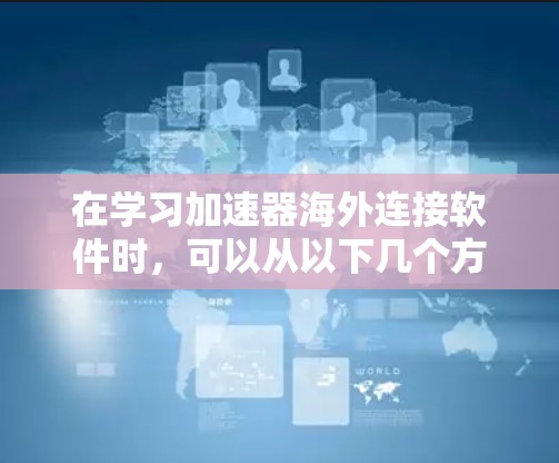 在学习加速器海外连接软件时,可以从以下几个方面入手