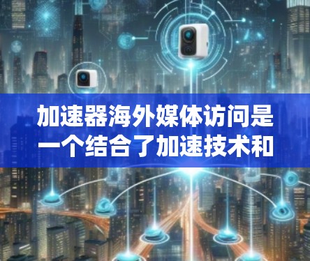 加速器海外媒体访问是一个结合了加速技术和媒体访问的系统，旨在通过加速媒体内容的加载和传播，提高海外媒体的访问效率。以下是详细的解释