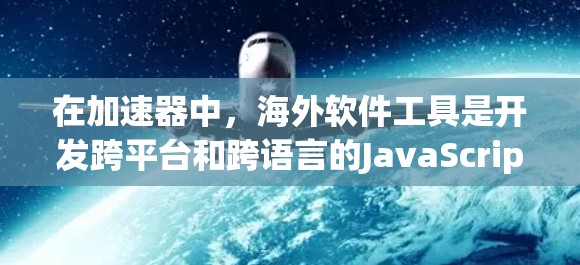 在加速器中，海外软件工具是开发跨平台和跨语言的JavaScript和Node.js应用的强有力工具。以下是一些常用的海外软件工具及其功能，帮助开发者高效地构建跨平台应用