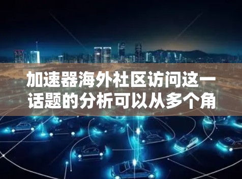 加速器海外社区访问这一话题的分析可以从多个角度展开，包括技术优势、社区潜力、用户需求以及推广策略等方面。以下是对这一话题的详细分析和建议