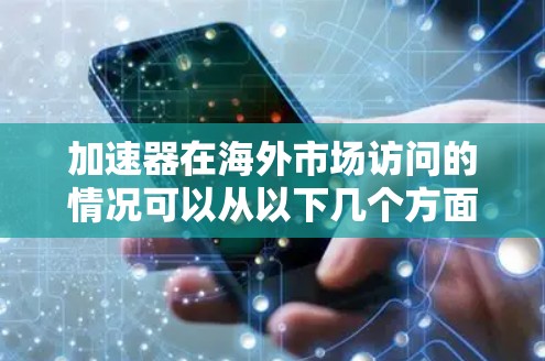 加速器在海外市场访问的情况可以从以下几个方面进行分析