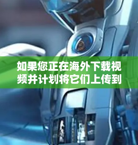 如果您正在海外下载视频并计划将它们上传到目标国家的平台，可以考虑以下几种海外视频加速工具，帮助您在海外快速下载并上传视频