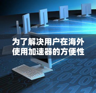 为了解决用户在海外使用加速器的方便性，我们可以设计一个全面且专业的海外网络加速器方案。以下是一个详细的解决方案设计