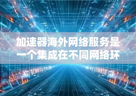 加速器海外网络服务是一个集成在不同网络环境下的工具,旨在提升用户的网络连接速度。以下是关于该主题的详细分析
