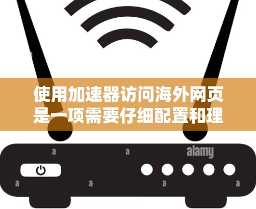 使用加速器访问海外网页是一项需要仔细配置和理解的过程，以下是一些关键步骤和建议