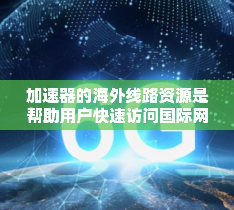 加速器的海外线路资源是帮助用户快速访问国际网站、应用或服务的工具。以下是一些推荐的加速器网站和工具，满足用户快速访问国际资源的需求