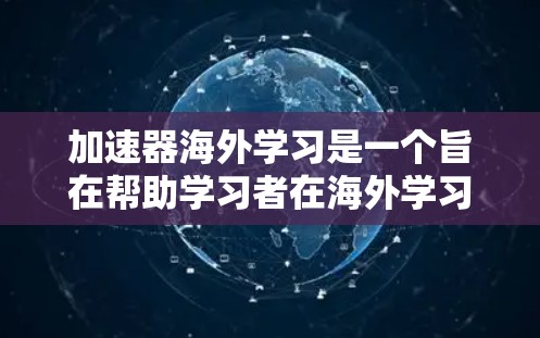 加速器海外学习是一个旨在帮助学习者在海外学习的高效工具，通过优化网络和硬件支持，让用户在学习过程中更便捷和安全。以下是对加速器海外学习的详细总结