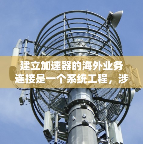 建立加速器的海外业务连接是一个系统工程,涉及多个步骤和环节,确保业务安全、合规和高效。以下是一个详细的步骤指南