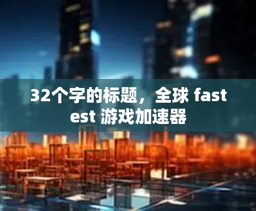 32个字的标题，全球 fastest 游戏加速器