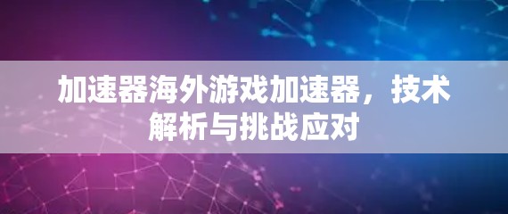 加速器海外游戏加速器,技术解析与挑战应对
