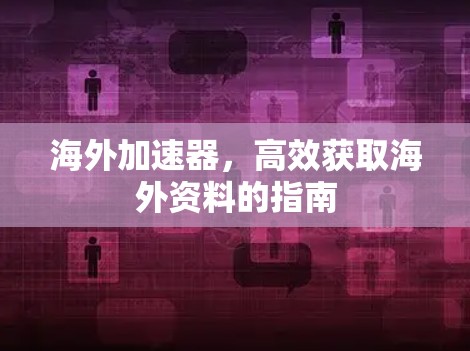 海外加速器,高效获取海外资料的指南