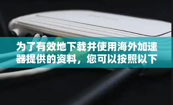 为了有效地下载并使用海外加速器提供的资料，您可以按照以下步骤进行