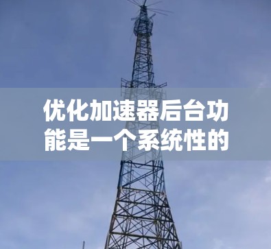 优化加速器后台功能是一个系统性的工作，需要综合考虑多个因素。以下是逐步优化的建议