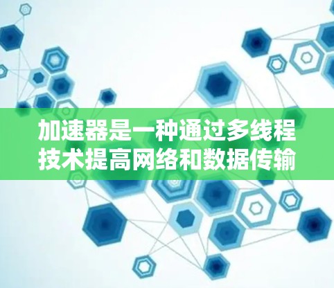 加速器是一种通过多线程技术提高网络和数据传输速度的工具,适用于多种网络和应用。以下是对加速器的详细总结