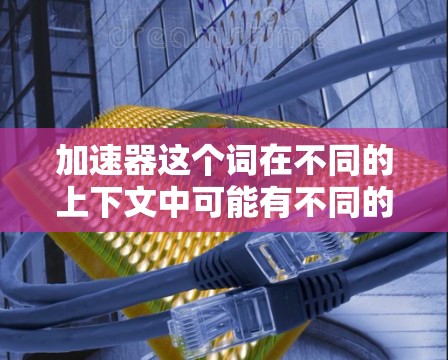 加速器这个词在不同的上下文中可能有不同的含义，具体取决于上下文。以下是一些可能的解释
