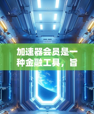加速器会员是一种金融工具,旨在帮助投资者在特定市场或组合中进行投资,以提高收益。以下是关于加速器会员的详细信息