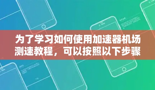 为了学习如何使用加速器机场测速教程，可以按照以下步骤进行
