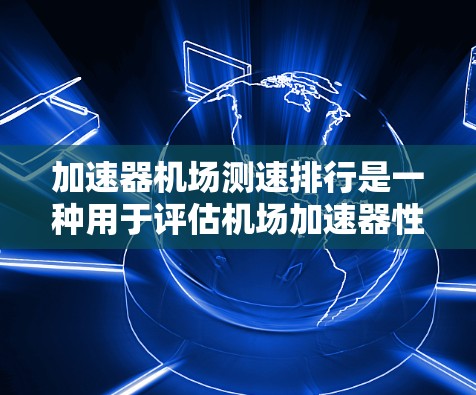 加速器机场测速排行是一种用于评估机场加速器性能的指标，通常包括平均加速度、最大加速度、持续时间等。该指标有助于机场评估加速器的性能，确保机场能有效提升飞行速度，提高航空服务和旅客体验
