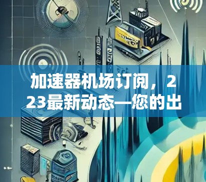 加速器机场订阅，223最新动态—您的出行新选择