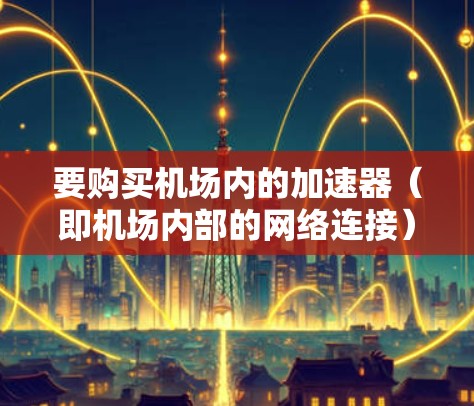 要购买机场内的加速器（即机场内部的网络连接）通常可以通过以下几种方式实现