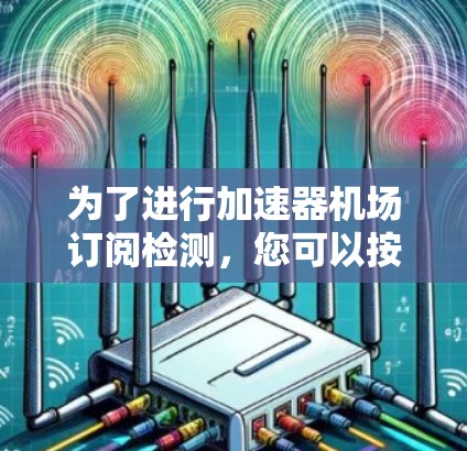 为了进行加速器机场订阅检测，您可以按照以下步骤进行操作