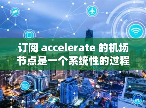 订阅 accelerate 的<strong>机场节点</strong>是一个系统性的过程，涉及多个步骤，包括选择云平台、连接节点、使用节点。以下是详细的步骤指南