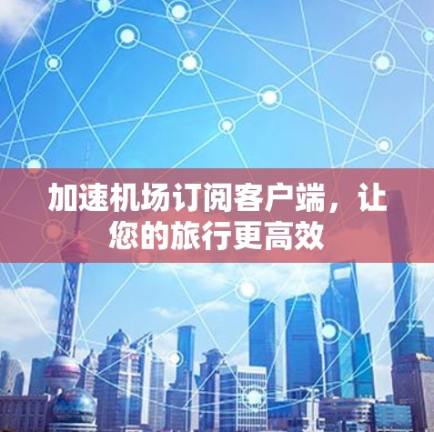 加速机场订阅客户端，让您的旅行更高效