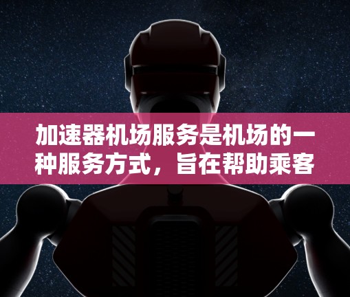 加速器机场服务是机场的一种服务方式,旨在帮助乘客更快地完成起降过程。以下是关于加速器机场服务的详细分类和排位
