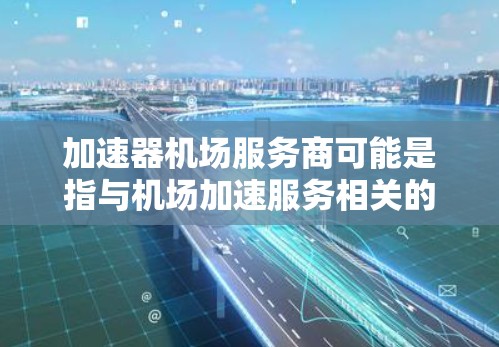 加速器机场服务商可能是指与机场加速服务相关的专业团队或设备。以下是一些可能的解释和信息