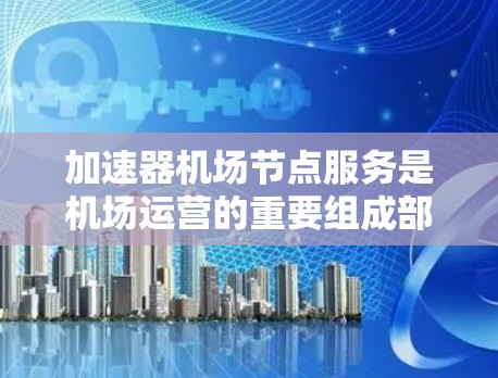 加速器<strong>机场节点</strong>服务是机场运营的重要组成部分，主要负责处理各种信息和服务，提升机场效率和用户体验。以下是关于加速器<strong>机场节点</strong>服务的详细分析