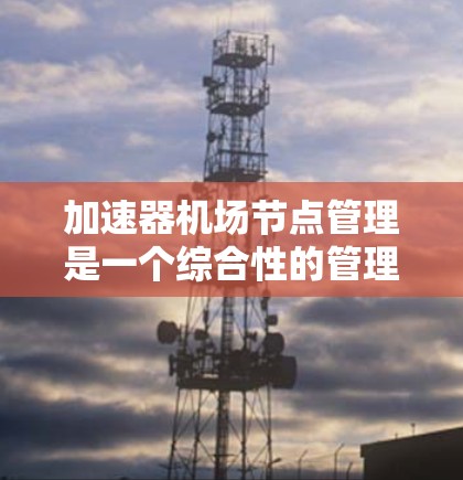 加速器<strong>机场节点</strong>管理是一个综合性的管理流程，旨在优化机场加速器的使用和管理，提升机场的服务效率和安全性。以下是一个详细的总结