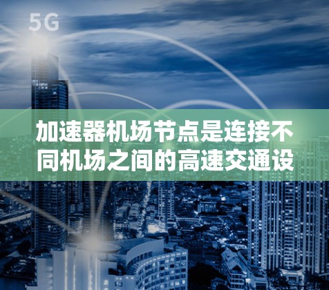 加速器<strong>机场节点</strong>是连接不同机场之间的高速交通设施，帮助游客快速到达目的地。以下是一些推荐的加速器<strong>机场节点</strong>，涵盖了美国、欧洲、北美的主要机场，以及亚洲地区的热门机场