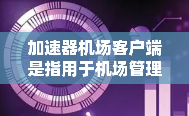 加速器机场客户端是指用于机场管理的加速工具,通常指在机场中用于提升交通或服务效率的软件加速功能。以下是一些关于加速器机场客户端的常见问题和解决方案