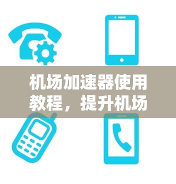 机场加速器使用教程，提升机场体验的高效工具