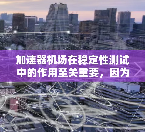 加速器机场在稳定性测试中的作用至关重要，因为它直接关系到机场的安全运行和乘客的体验。以下是关于加速器机场稳定性的详细讨论