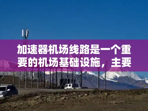 加速器机场线路是一个重要的机场基础设施,主要功能是加速飞机或车辆的飞行过程,提升机场的运营效率和乘客体验。以下是对加速器机场线路的详细分析
