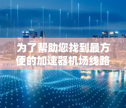 为了帮助您找到最方便的加速器机场线路，以下是一些推荐，涵盖了多个城市和交通方式