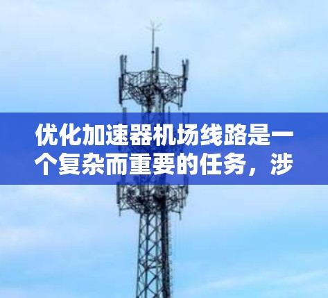 优化加速器机场线路是一个复杂而重要的任务，涉及多个因素和步骤。以下是一个有条理的优化计划，帮助您高效推进这一过程