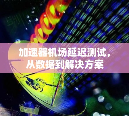 加速器机场延迟测试,从数据到解决方案