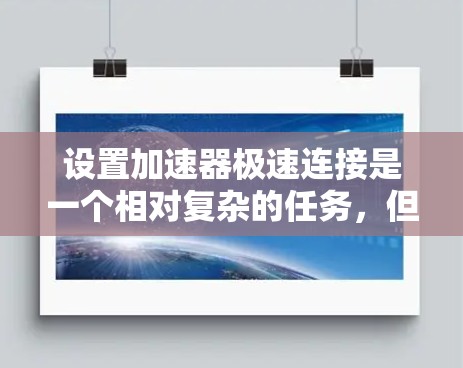 设置加速器极速连接是一个相对复杂的任务,但只要按照以下步骤进行,可以有效地提升网络连接的效率和速度。以下是详细的步骤指南
